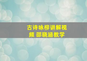 古诗咏柳讲解视频 邵晓涵教学